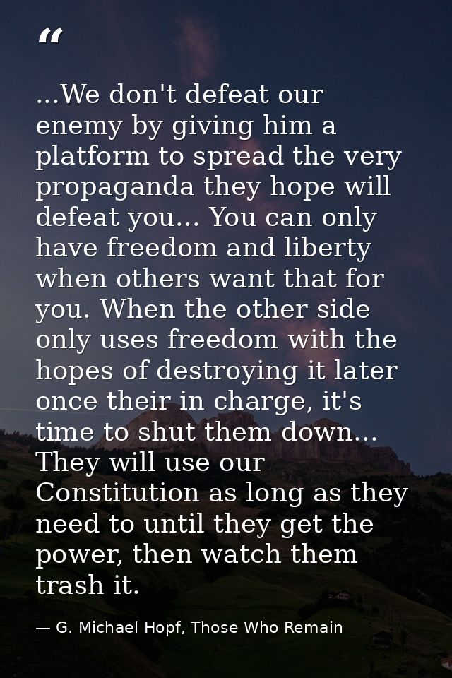 ...We don't defeat our enemy by giving him a platform to spread the very propaganda they hope will defeat you... You can — G. Michael Hopf, Those Who Remain