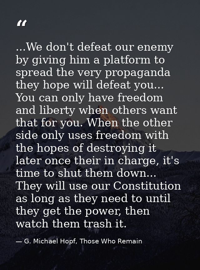 ...We don't defeat our enemy by giving him a platform to spread the very propaganda they hope will defeat you... You can — G. Michael Hopf, Those Who Remain