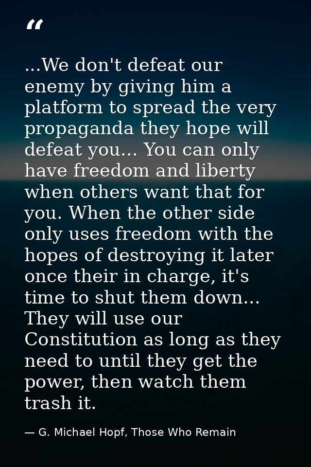 ...We don't defeat our enemy by giving him a platform to spread the very propaganda they hope will defeat you... You can — G. Michael Hopf, Those Who Remain