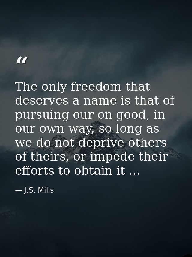 The only freedom that deserves a name is that of pursuing our on good, in our own way, so long as we do not deprive othe — J.S. Mills