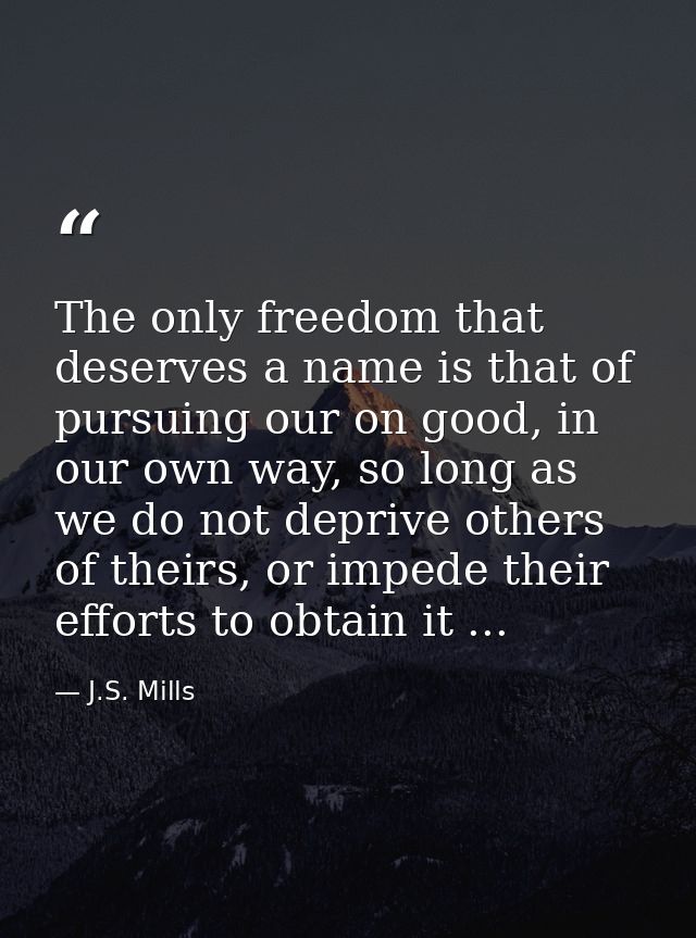 The only freedom that deserves a name is that of pursuing our on good, in our own way, so long as we do not deprive othe — J.S. Mills