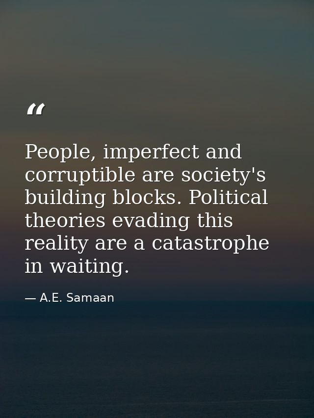 People, imperfect and corruptible are society's building blocks. Political theories evading this reality are a catastrop — A.E. Samaan