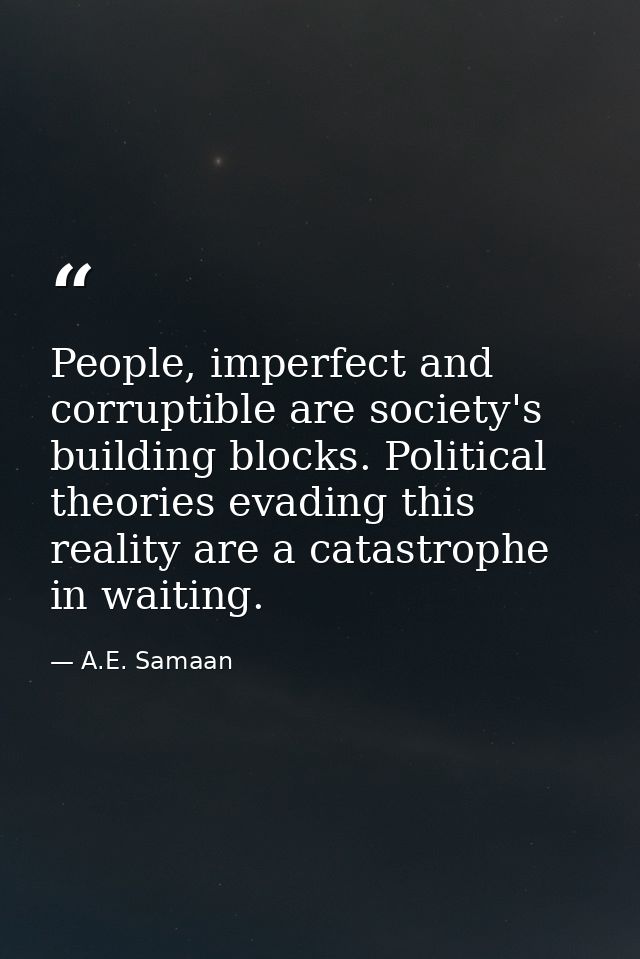 People, imperfect and corruptible are society's building blocks. Political theories evading this reality are a catastrop — A.E. Samaan