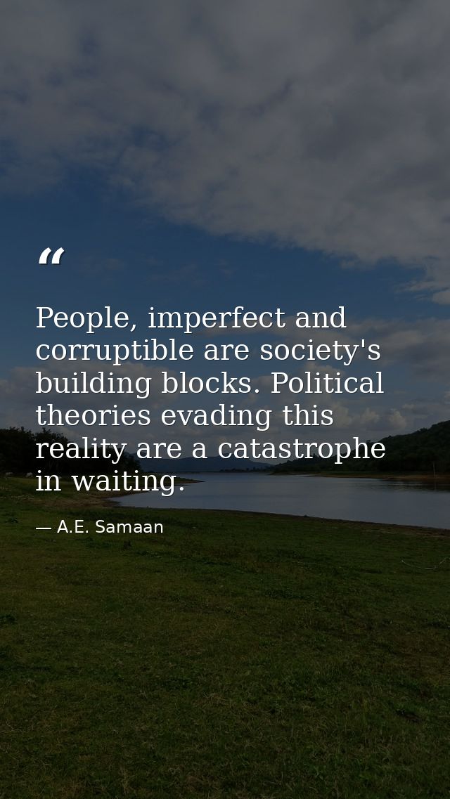 People, imperfect and corruptible are society's building blocks. Political theories evading this reality are a catastrop — A.E. Samaan