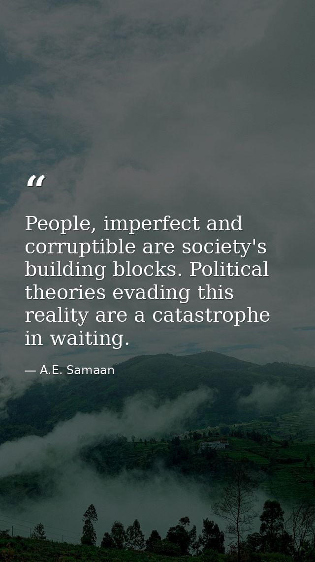 People, imperfect and corruptible are society's building blocks. Political theories evading this reality are a catastrop — A.E. Samaan