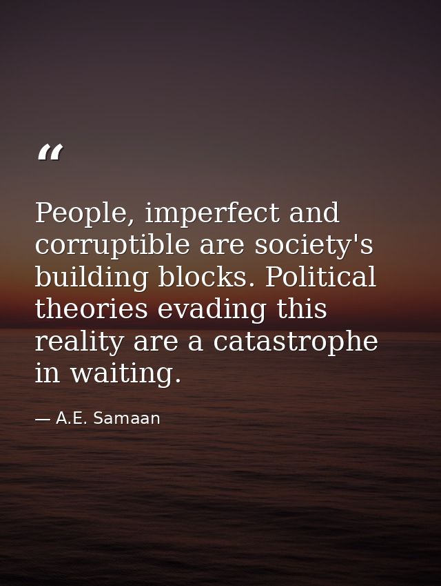 People, imperfect and corruptible are society's building blocks. Political theories evading this reality are a catastrop — A.E. Samaan