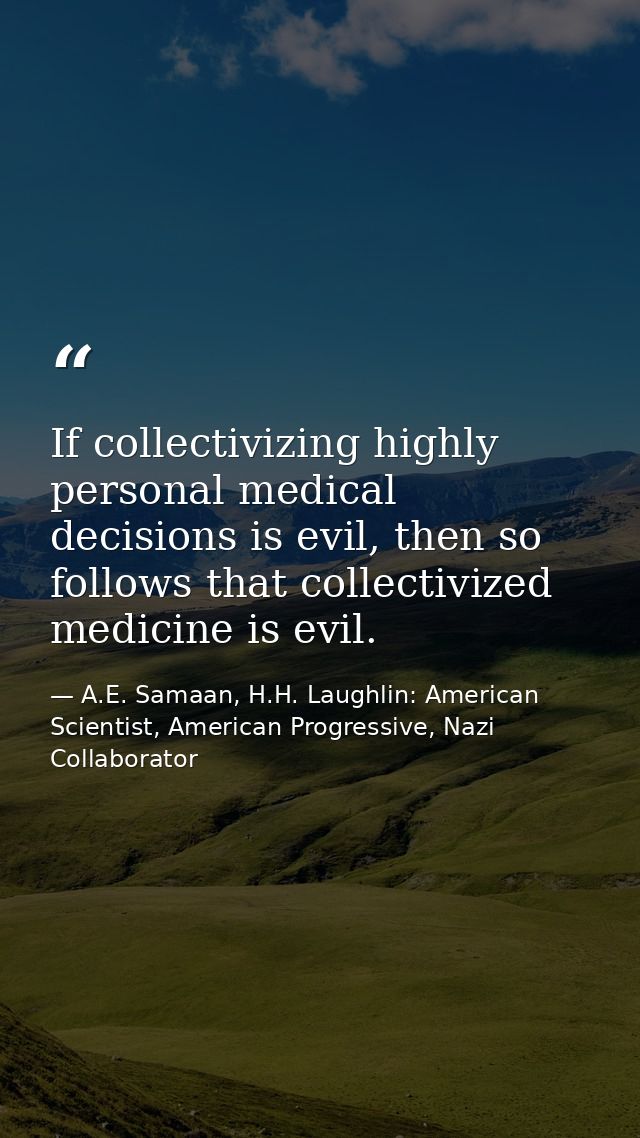 If collectivizing highly personal medical decisions is evil, then so follows that collectivized medicine is evil. — A.E. Samaan, H.H. Laughlin: American Scientist, American Progressive, Nazi Collaborator