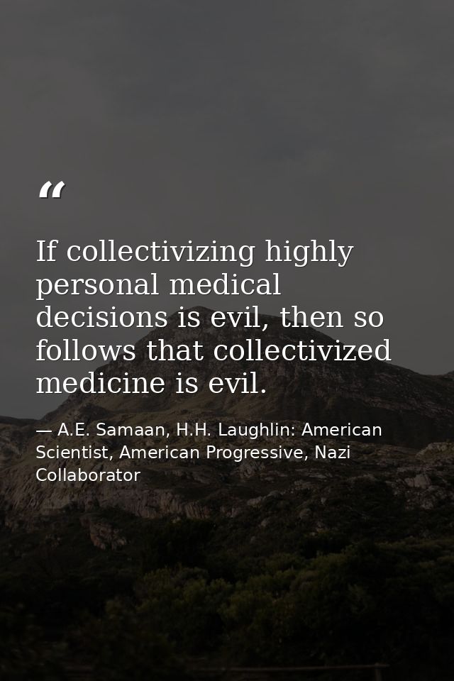 If collectivizing highly personal medical decisions is evil, then so follows that collectivized medicine is evil. — A.E. Samaan, H.H. Laughlin: American Scientist, American Progressive, Nazi Collaborator