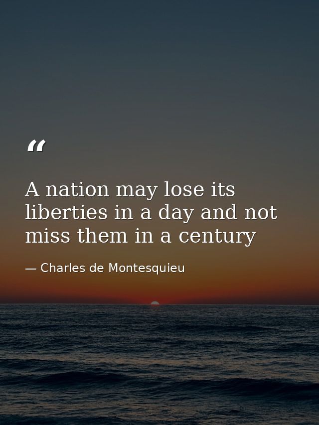 A nation may lose its liberties in a day and not miss them in a century — Charles de Montesquieu