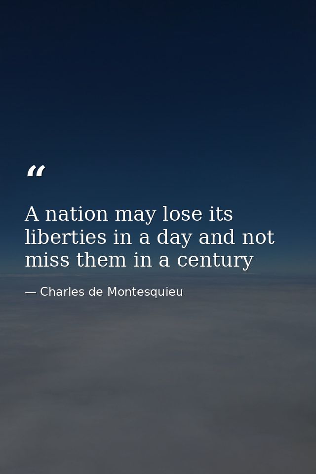 A nation may lose its liberties in a day and not miss them in a century — Charles de Montesquieu