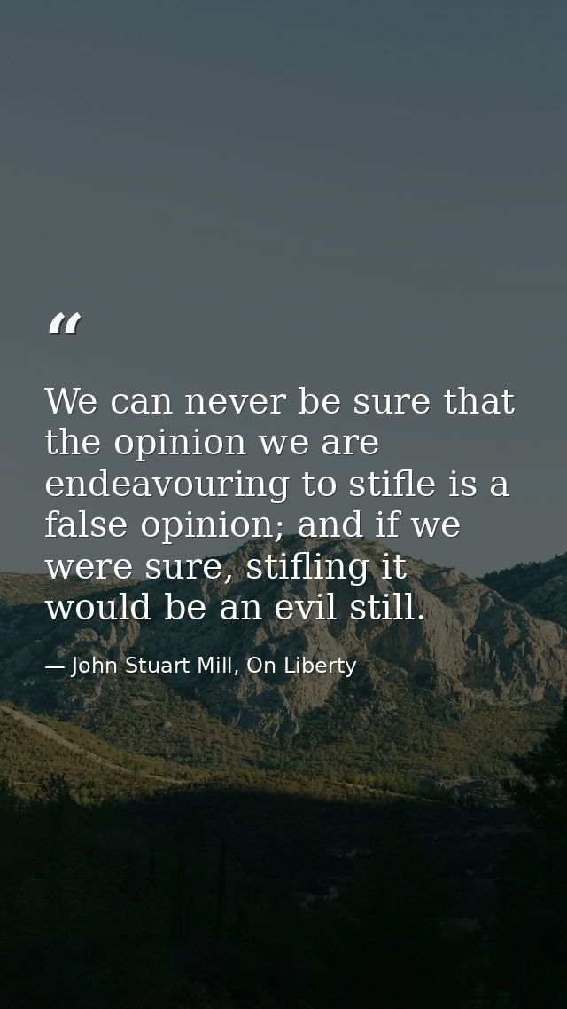 We can never be sure that the opinion we are endeavouring to stifle is a false opinion; and if we were sure, stifling it — John Stuart Mill, On Liberty