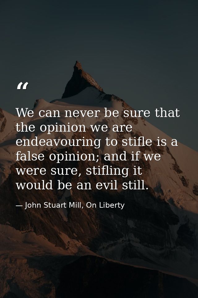 We can never be sure that the opinion we are endeavouring to stifle is a false opinion; and if we were sure, stifling it — John Stuart Mill, On Liberty