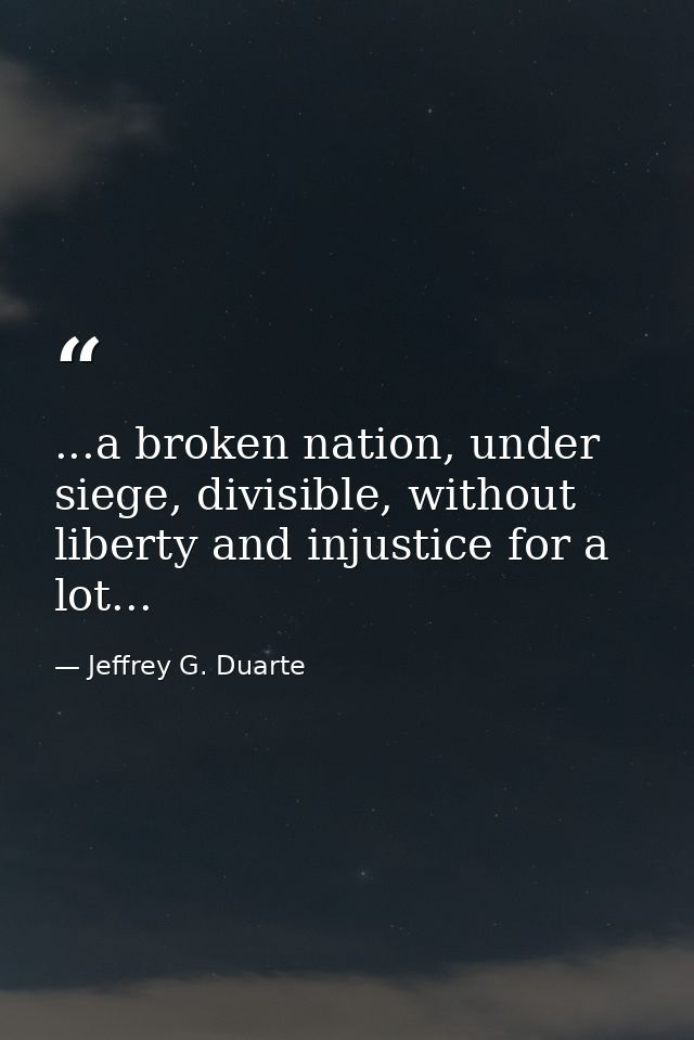 ...a broken nation, under siege, divisible, without liberty and injustice for a lot... — Jeffrey G. Duarte