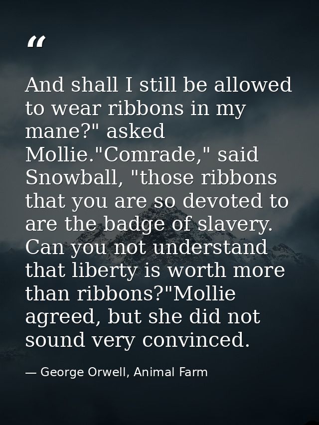 And shall I still be allowed to wear ribbons in my mane?" asked Mollie."Comrade," said Snowball, "those ribbons that you — George Orwell, Animal Farm