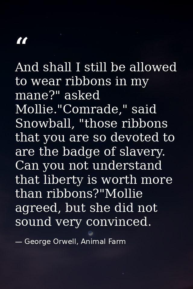 And shall I still be allowed to wear ribbons in my mane?" asked Mollie."Comrade," said Snowball, "those ribbons that you — George Orwell, Animal Farm