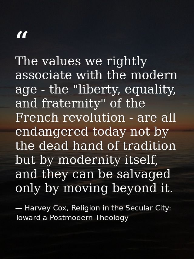 The values we rightly associate with the modern age - the "liberty, equality, and fraternity" of the French revolution - — Harvey Cox, Religion in the Secular City: Toward a Postmodern Theology