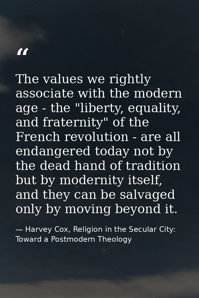The values we rightly associate with the modern age - the "liberty, equality, and fraternity" of the French revolution - — Harvey Cox, Religion in the Secular City: Toward a Postmodern Theology