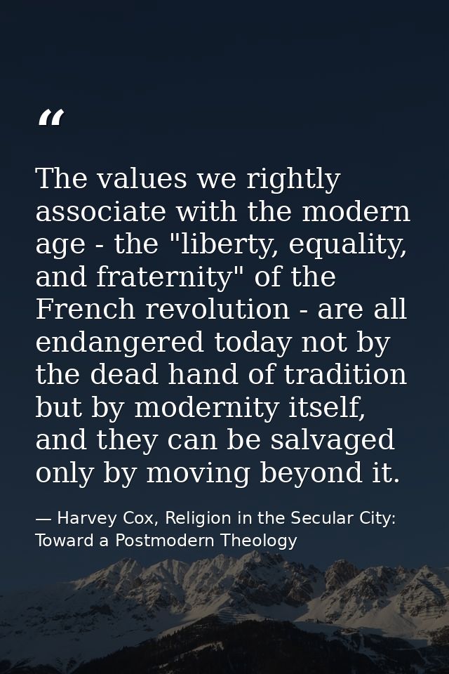 The values we rightly associate with the modern age - the "liberty, equality, and fraternity" of the French revolution - — Harvey Cox, Religion in the Secular City: Toward a Postmodern Theology