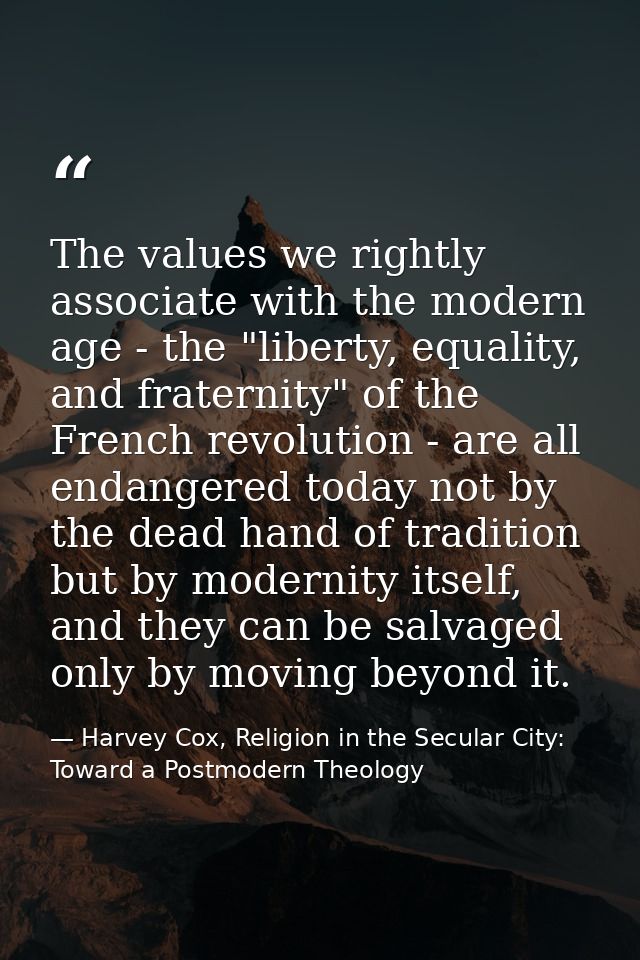 The values we rightly associate with the modern age - the "liberty, equality, and fraternity" of the French revolution - — Harvey Cox, Religion in the Secular City: Toward a Postmodern Theology