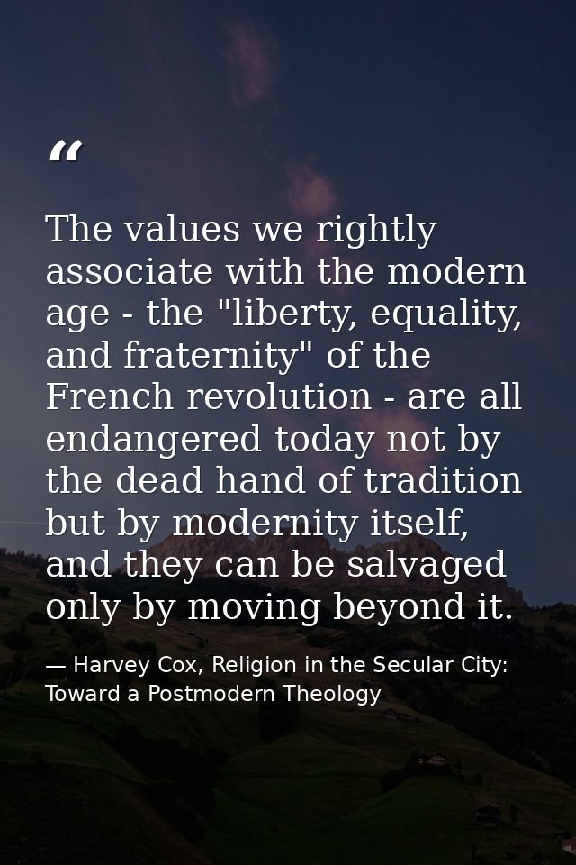 The values we rightly associate with the modern age - the "liberty, equality, and fraternity" of the French revolution - — Harvey Cox, Religion in the Secular City: Toward a Postmodern Theology
