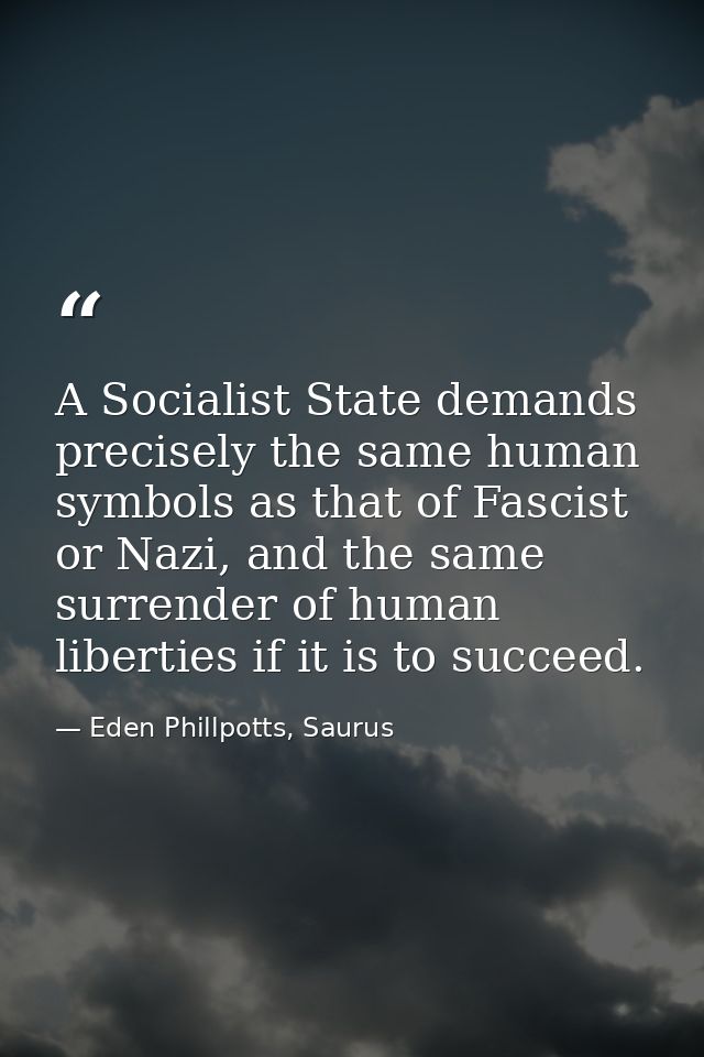 A Socialist State demands precisely the same human symbols as that of Fascist or Nazi, and the same surrender of human l — Eden Phillpotts, Saurus
