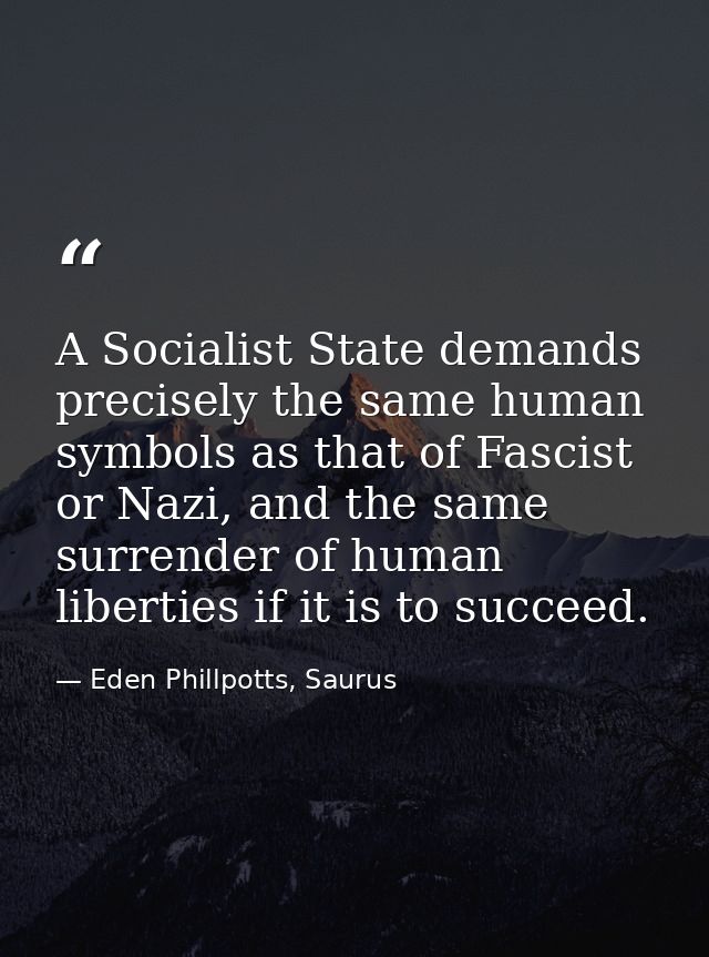A Socialist State demands precisely the same human symbols as that of Fascist or Nazi, and the same surrender of human l — Eden Phillpotts, Saurus