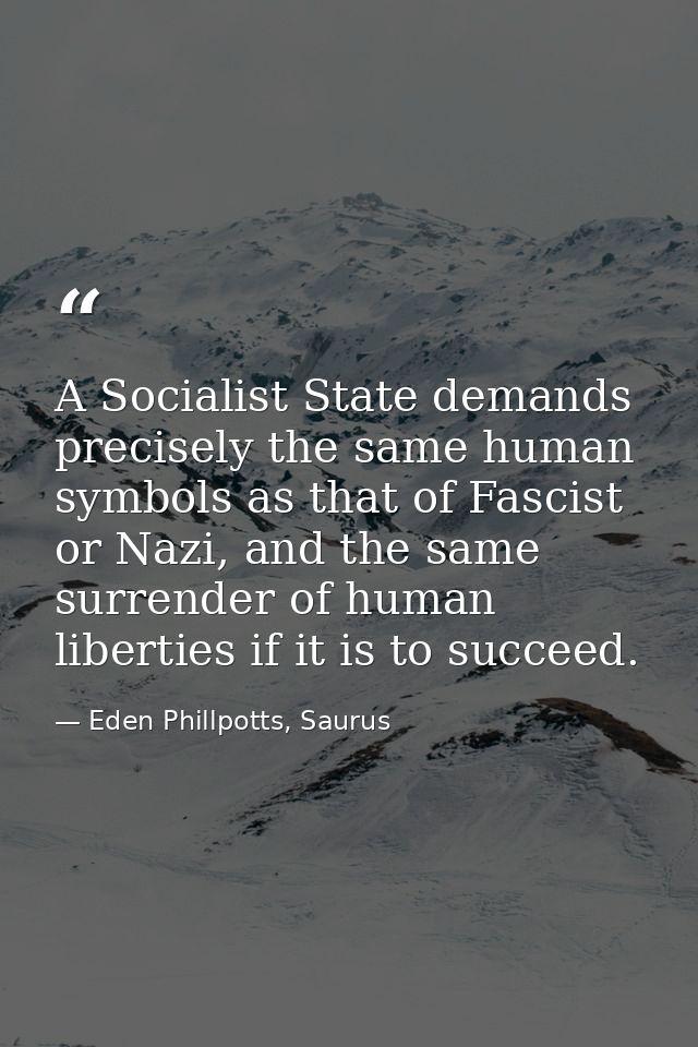 A Socialist State demands precisely the same human symbols as that of Fascist or Nazi, and the same surrender of human l — Eden Phillpotts, Saurus