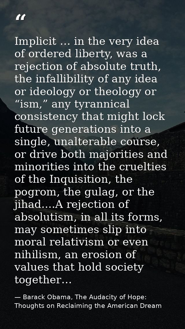 Implicit … in the very idea of ordered liberty, was a rejection of absolute truth, the infallibility of any idea or ideo — Barack Obama, The Audacity of Hope: Thoughts on Reclaiming the American Dream