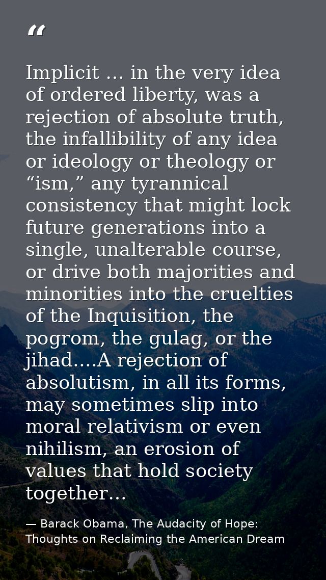 Implicit … in the very idea of ordered liberty, was a rejection of absolute truth, the infallibility of any idea or ideo — Barack Obama, The Audacity of Hope: Thoughts on Reclaiming the American Dream