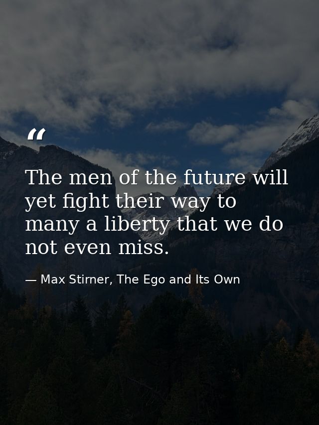 The men of the future will yet fight their way to many a liberty that we do not even miss. — Max Stirner, The Ego and Its Own