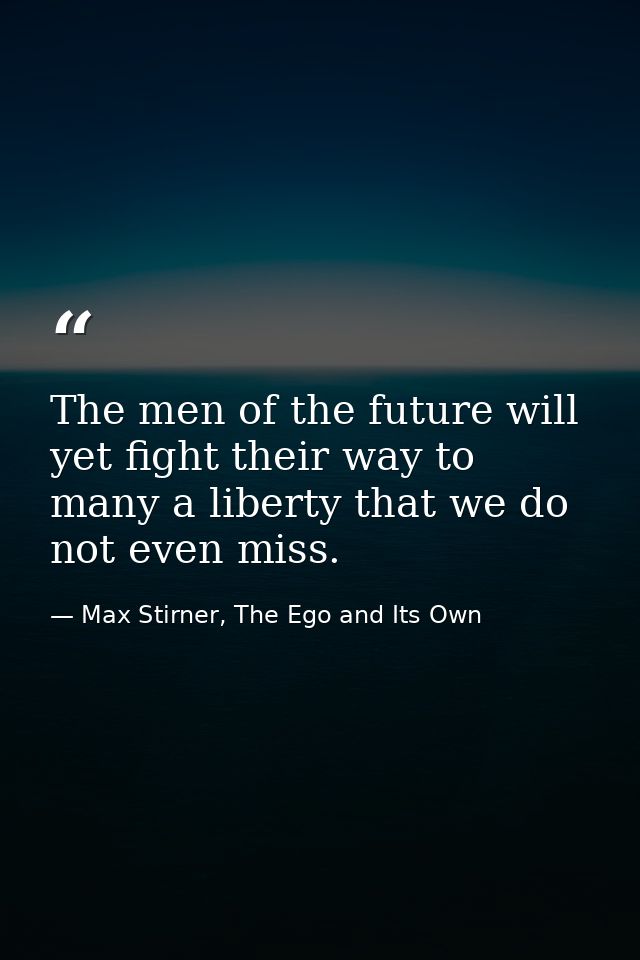 The men of the future will yet fight their way to many a liberty that we do not even miss. — Max Stirner, The Ego and Its Own