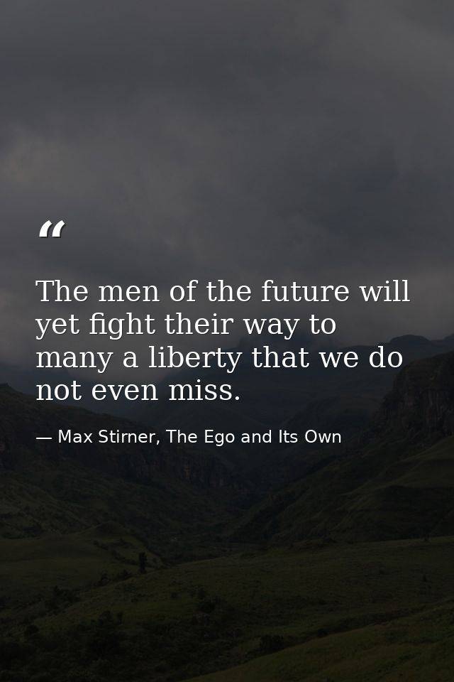 The men of the future will yet fight their way to many a liberty that we do not even miss. — Max Stirner, The Ego and Its Own