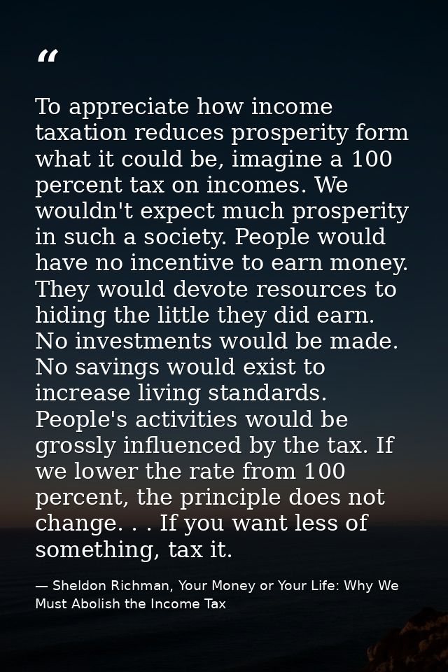 To appreciate how income taxation reduces prosperity form what it could be, imagine a 100 percent tax on incomes. We wou — Sheldon Richman, Your Money or Your Life: Why We Must Abolish the Income Tax