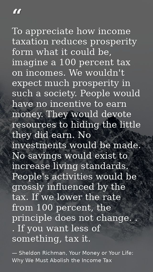 To appreciate how income taxation reduces prosperity form what it could be, imagine a 100 percent tax on incomes. We wou — Sheldon Richman, Your Money or Your Life: Why We Must Abolish the Income Tax