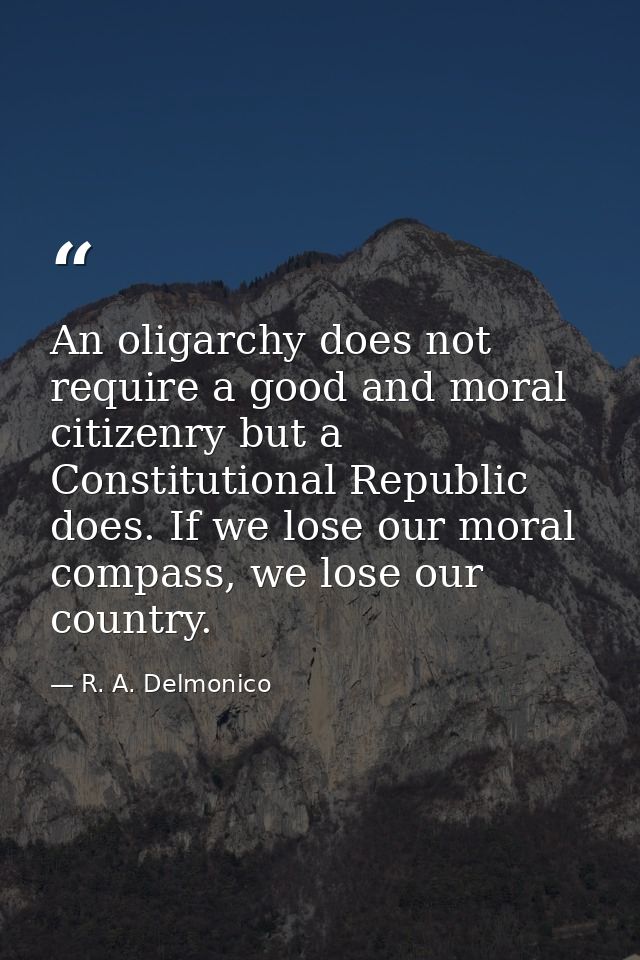 An oligarchy does not require a good and moral citizenry but a Constitutional Republic does. If we lose our moral compas — R. A. Delmonico