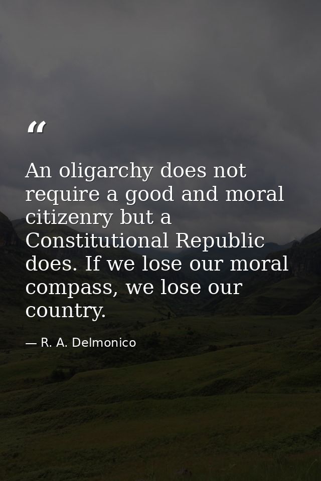 An oligarchy does not require a good and moral citizenry but a Constitutional Republic does. If we lose our moral compas — R. A. Delmonico