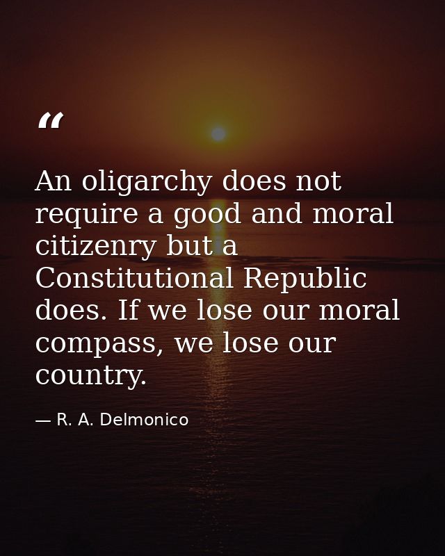 An oligarchy does not require a good and moral citizenry but a Constitutional Republic does. If we lose our moral compas — R. A. Delmonico