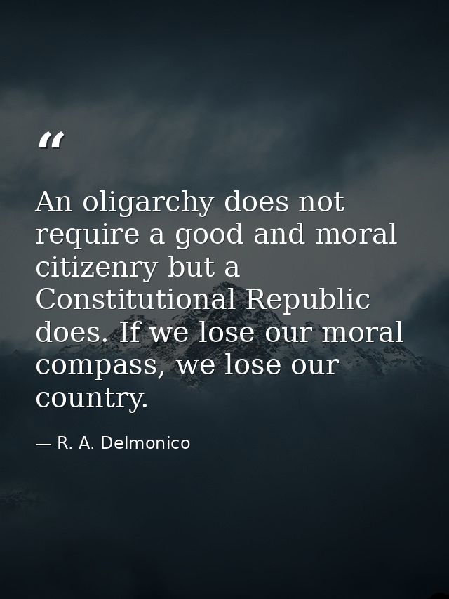 An oligarchy does not require a good and moral citizenry but a Constitutional Republic does. If we lose our moral compas — R. A. Delmonico