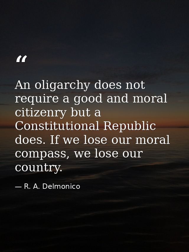 An oligarchy does not require a good and moral citizenry but a Constitutional Republic does. If we lose our moral compas — R. A. Delmonico