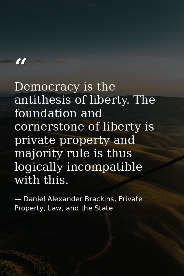 Democracy is the antithesis of liberty. The foundation and cornerstone of liberty is private property and majority rule  — Daniel Alexander Brackins, Private Property, Law, and the State