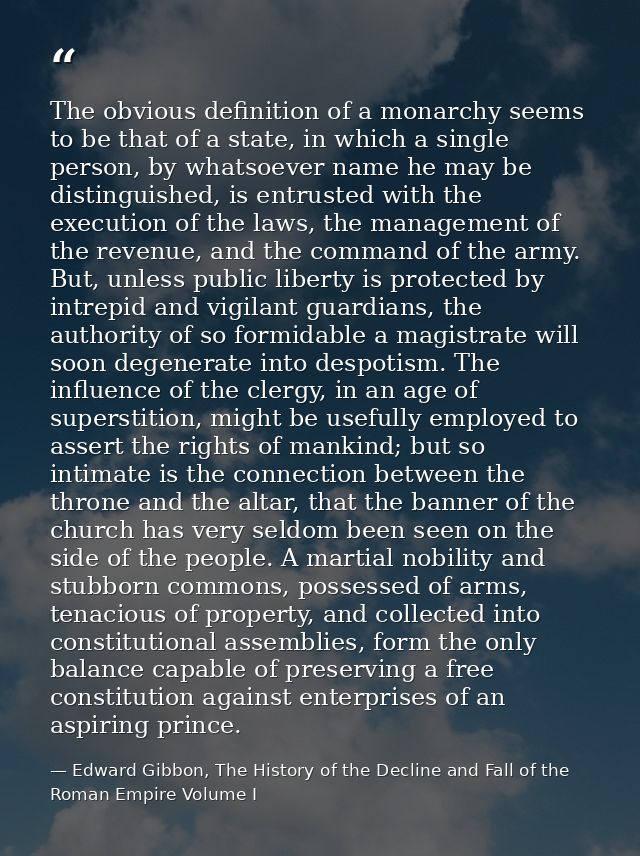The obvious definition of a monarchy seems to be that of a state, in which a single person, by whatsoever name he may be — Edward Gibbon, The History of the Decline and Fall of the Roman Empire Volume I