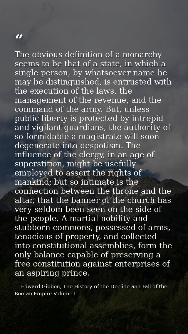 The obvious definition of a monarchy seems to be that of a state, in which a single person, by whatsoever name he may be — Edward Gibbon, The History of the Decline and Fall of the Roman Empire Volume I