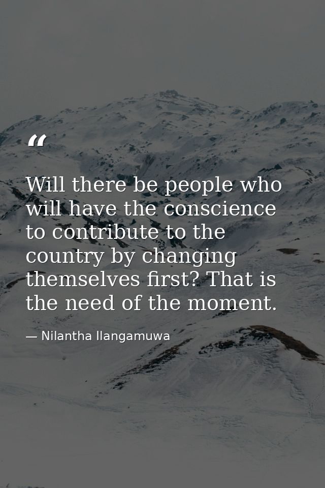 Will there be people who will have the conscience to contribute to the country by changing themselves first? That is the — Nilantha Ilangamuwa