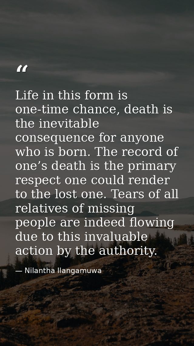 Life in this form is one-time chance, death is the inevitable consequence for anyone who is born. The record of one’s de — Nilantha Ilangamuwa