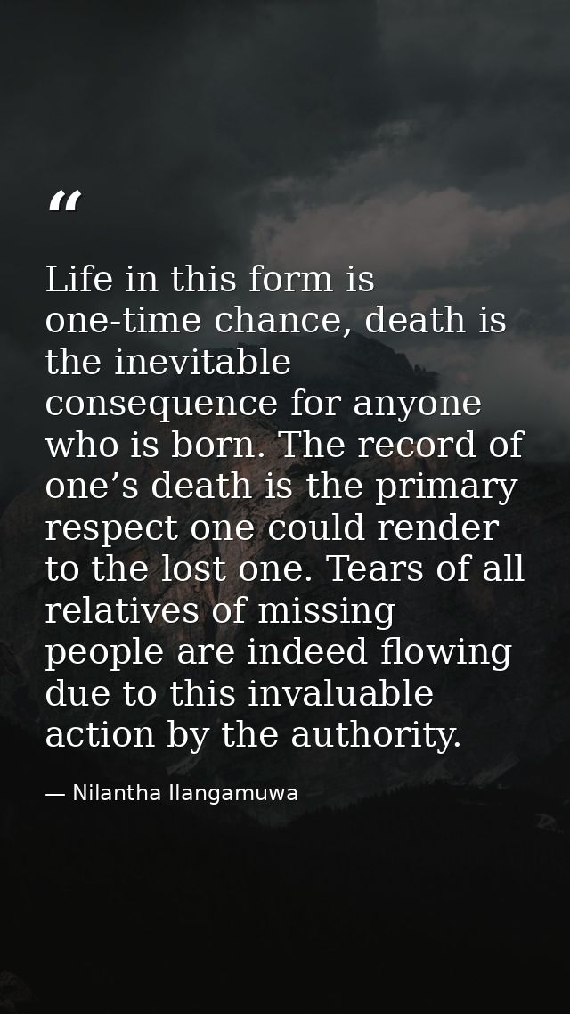 Life in this form is one-time chance, death is the inevitable consequence for anyone who is born. The record of one’s de — Nilantha Ilangamuwa
