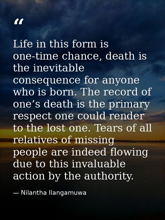 Life in this form is one-time chance, death is the inevitable consequence for anyone who is born. The record of one’s de — Nilantha Ilangamuwa
