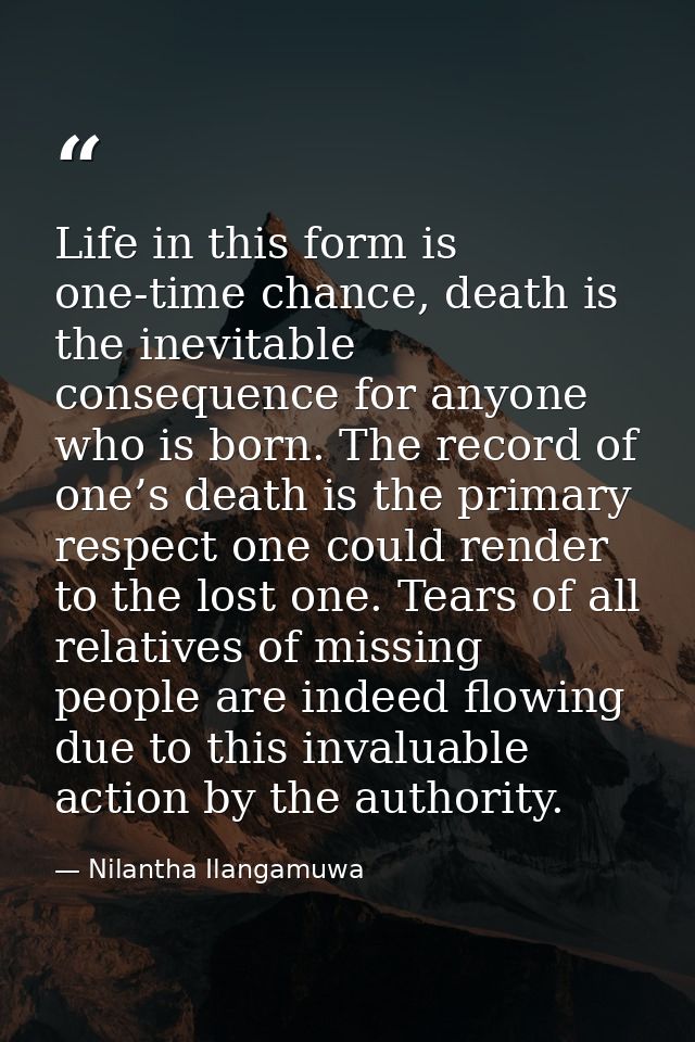 Life in this form is one-time chance, death is the inevitable consequence for anyone who is born. The record of one’s de — Nilantha Ilangamuwa
