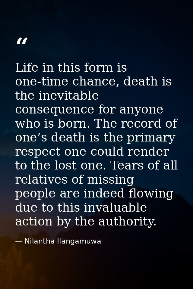 Life in this form is one-time chance, death is the inevitable consequence for anyone who is born. The record of one’s de — Nilantha Ilangamuwa