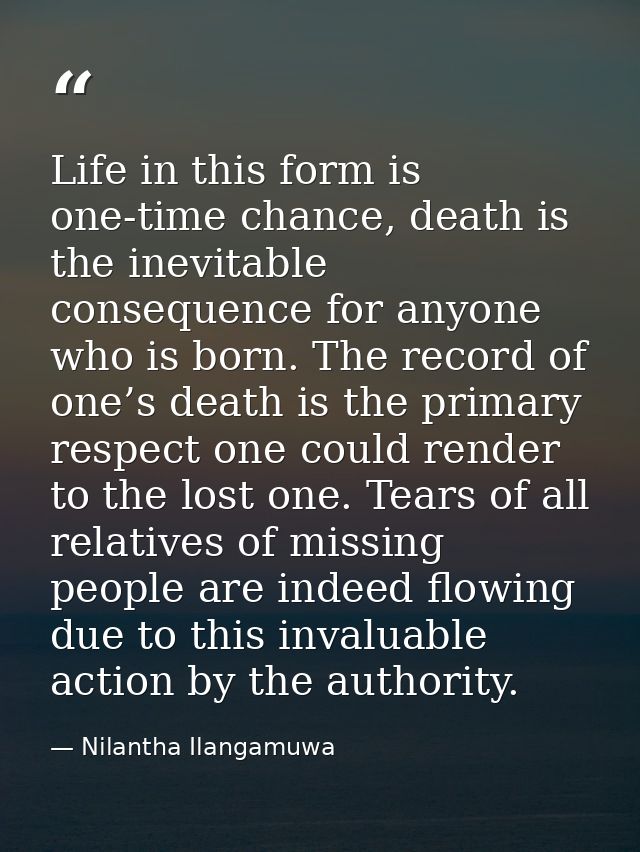 Life in this form is one-time chance, death is the inevitable consequence for anyone who is born. The record of one’s de — Nilantha Ilangamuwa