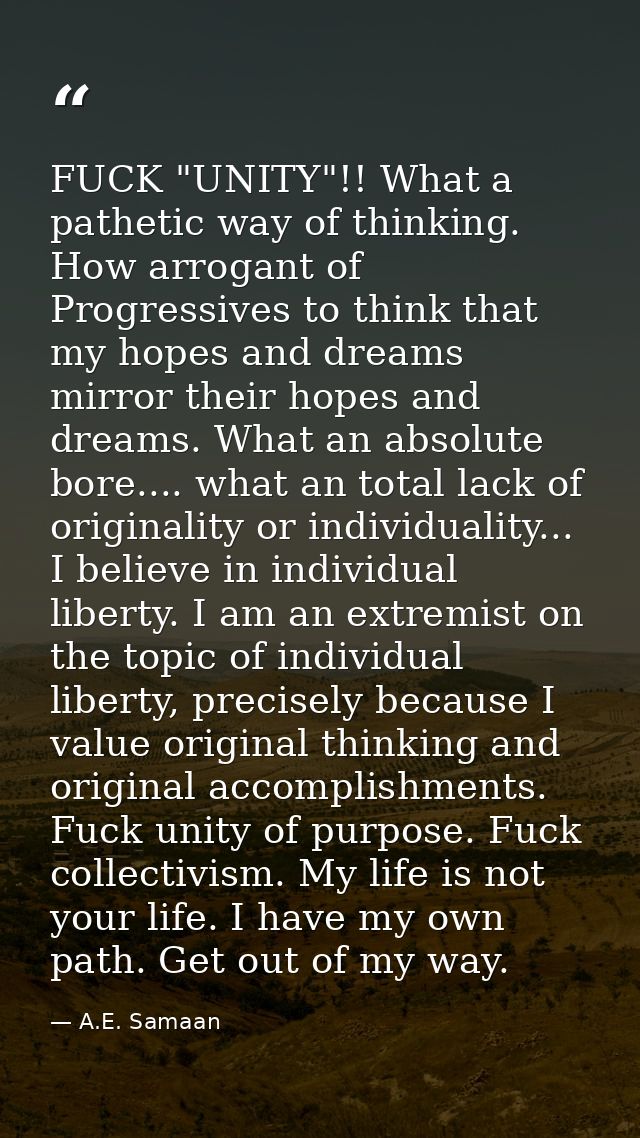 FUCK "UNITY"!! What a pathetic way of thinking. How arrogant of Progressives to think that my hopes and dreams mirror th — A.E. Samaan
